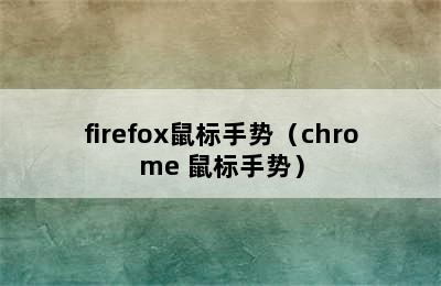 firefox鼠标手势（chrome 鼠标手势）